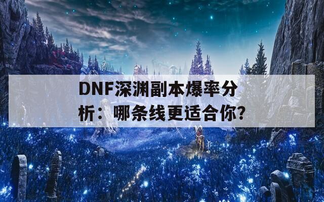 DNF深淵副本爆率分析：哪條線更適合你？