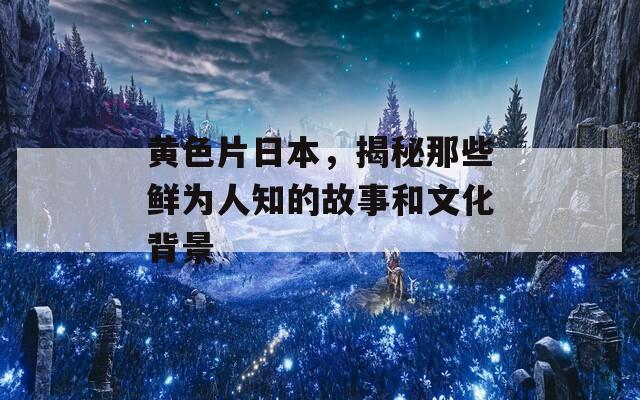 黃色片日本，揭秘那些鮮為人知的故事和文化背景