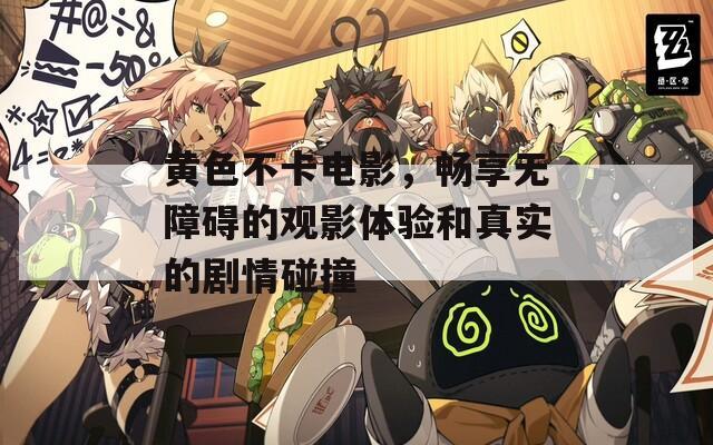 黃色不卡電影，暢享無障礙的觀影體驗和真實的劇情碰撞