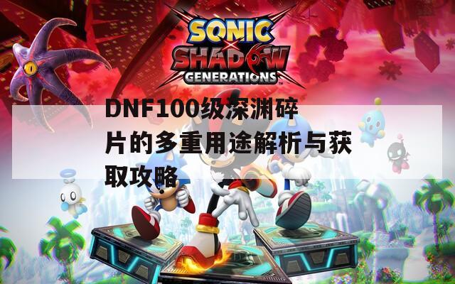 DNF100級(jí)深淵碎片的多重用途解析與獲取攻略