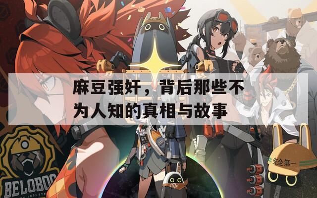 麻豆強(qiáng)奸，背后那些不為人知的真相與故事