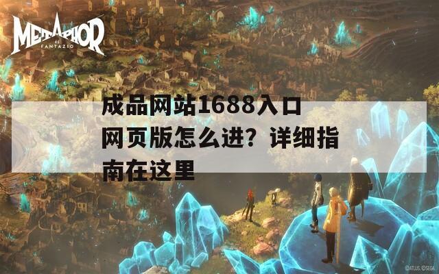 成品網(wǎng)站1688入口網(wǎng)頁版怎么進？詳細(xì)指南在這里