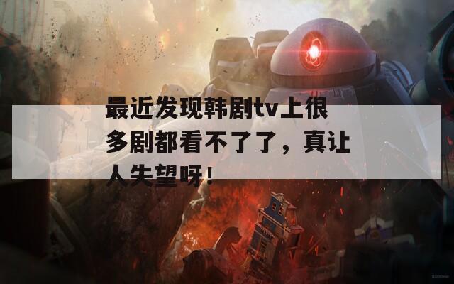 最近發(fā)現(xiàn)韓劇tv上很多劇都看不了了，真讓人失望呀！