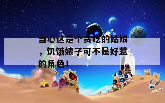 當心這是個貪吃的姑娘，饑餓婊子可不是好惹的角色！