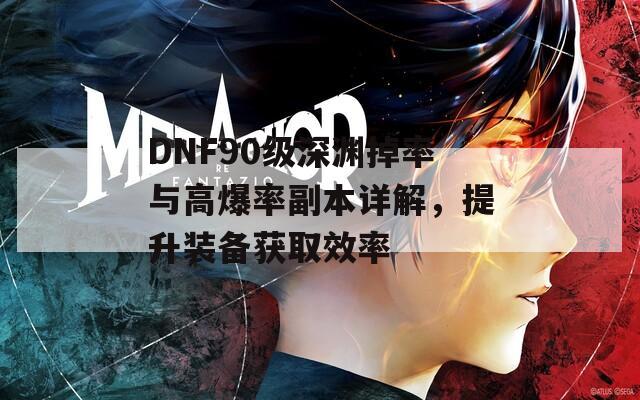 DNF90級(jí)深淵掉率與高爆率副本詳解，提升裝備獲取效率