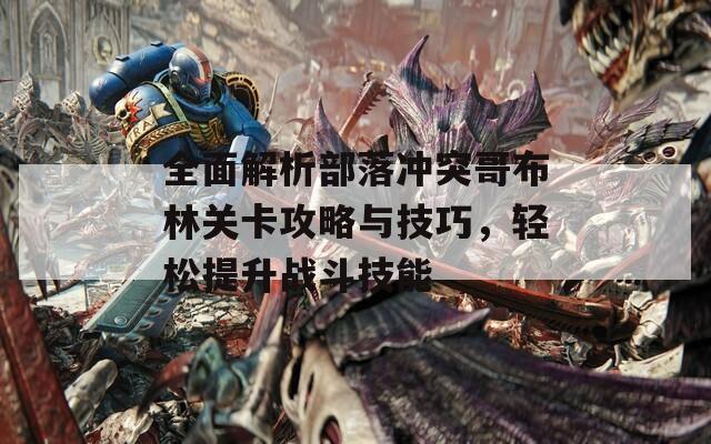 全面解析部落沖突哥布林關(guān)卡攻略與技巧，輕松提升戰(zhàn)斗技能