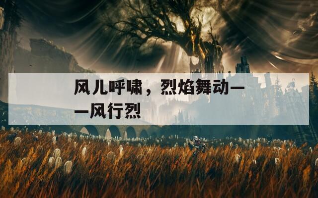 風(fēng)兒呼嘯，烈焰舞動(dòng)——風(fēng)行烈