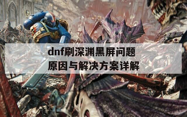 dnf刷深淵黑屏問(wèn)題原因與解決方案詳解