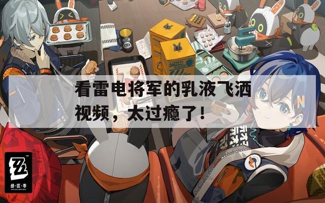 看雷電將軍的乳液飛灑視頻，太過癮了！