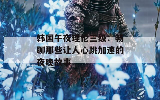 韓國午夜理倫三級：暢聊那些讓人心跳加速的夜晚故事