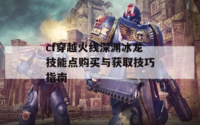 cf穿越火線深淵冰龍技能點(diǎn)購買與獲取技巧指南