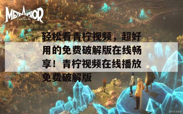 輕松看青檸視頻，超好用的免費破解版在線暢享！青檸視頻在線播放免費破解版
