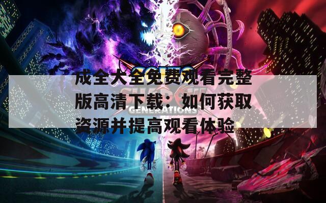 成全大全免費(fèi)觀看完整版高清下載：如何獲取資源并提高觀看體驗(yàn)