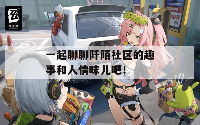 一起聊聊阡陌社區(qū)的趣事和人情味兒吧！