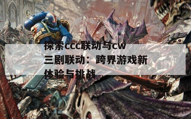 探索ccc聯(lián)動與cw三劇聯(lián)動：跨界游戲新體驗與挑戰(zhàn)