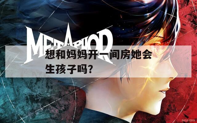 想和媽媽開一間房她會生孩子嗎？
