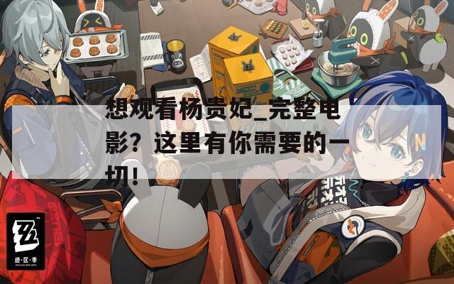 想觀看楊貴妃_完整電影？這里有你需要的一切！
