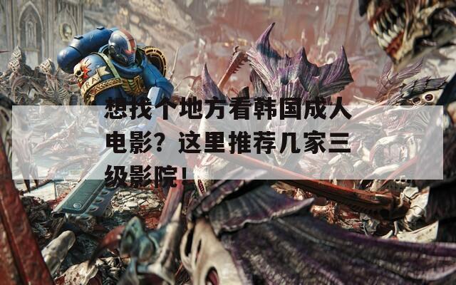 想找個(gè)地方看韓國成人電影？這里推薦幾家三級影院！