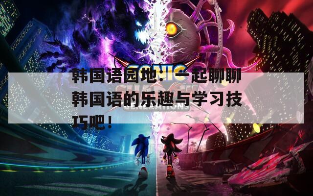 韓國(guó)語(yǔ)園地：一起聊聊韓國(guó)語(yǔ)的樂(lè)趣與學(xué)習(xí)技巧吧！