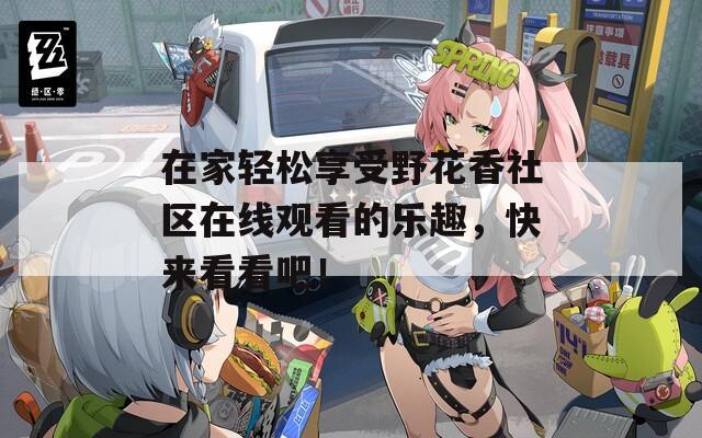 在家輕松享受野花香社區(qū)在線觀看的樂趣，快來看看吧！