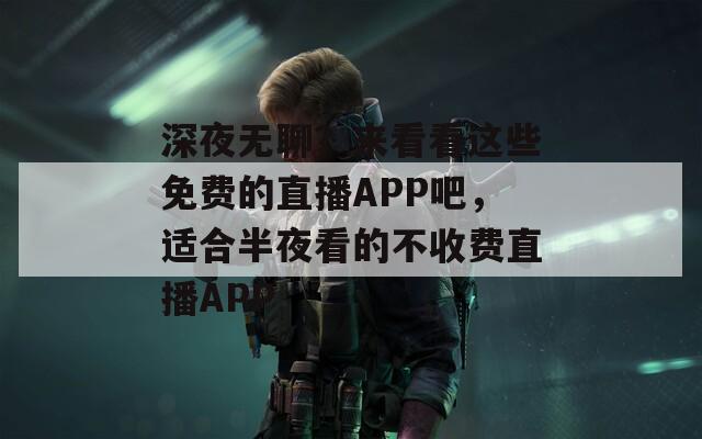 深夜無(wú)聊？來(lái)看看這些免費(fèi)的直播APP吧，適合半夜看的不收費(fèi)直播APP