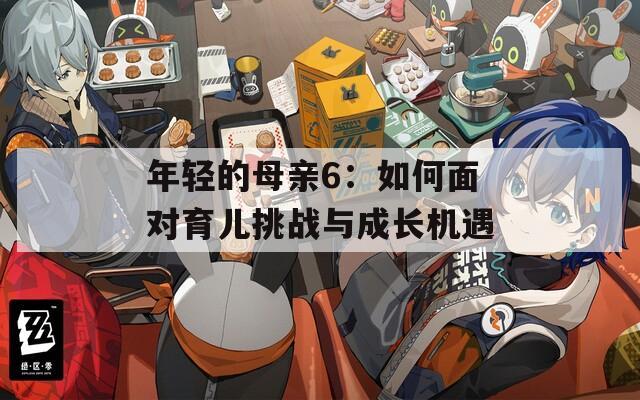 年輕的母親6：如何面對育兒挑戰(zhàn)與成長機遇