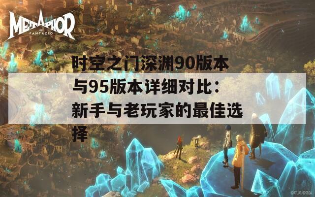 時(shí)空之門深淵90版本與95版本詳細(xì)對比：新手與老玩家的最佳選擇