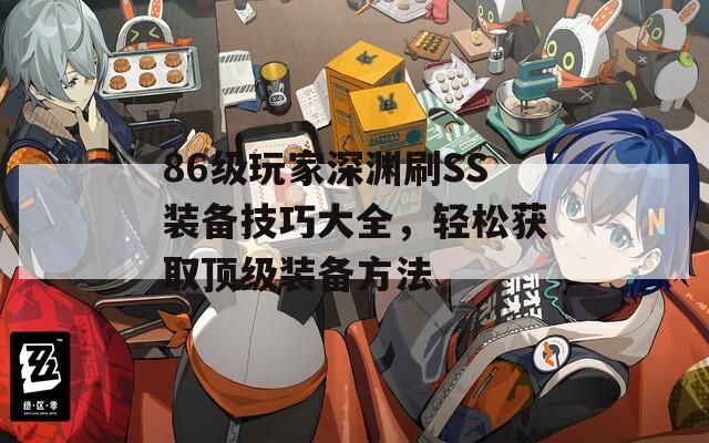 86級(jí)玩家深淵刷SS裝備技巧大全，輕松獲取頂級(jí)裝備方法