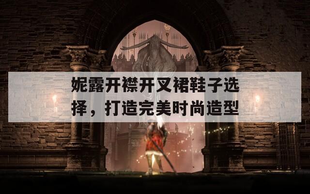 妮露開襟開叉裙鞋子選擇，打造完美時(shí)尚造型