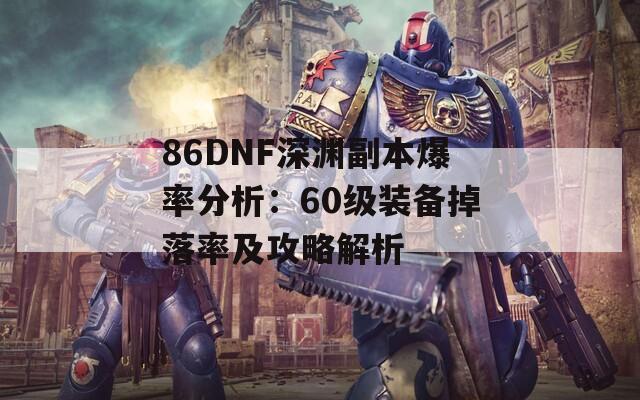 86DNF深淵副本爆率分析：60級裝備掉落率及攻略解析