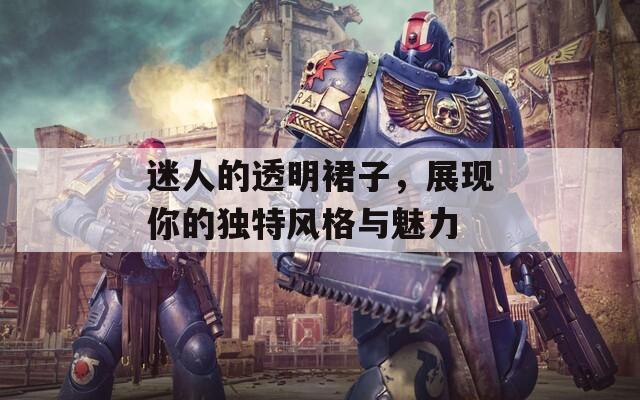 迷人的透明裙子，展現(xiàn)你的獨特風(fēng)格與魅力