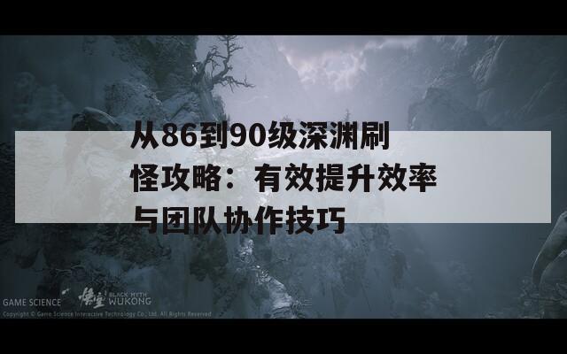 從86到90級(jí)深淵刷怪攻略：有效提升效率與團(tuán)隊(duì)協(xié)作技巧