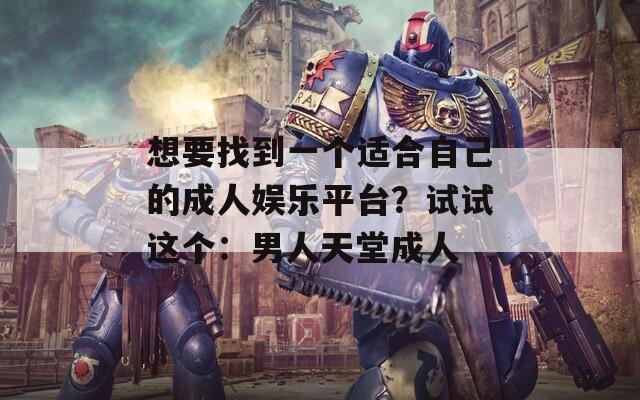 想要找到一個適合自己的成人娛樂平臺？試試這個：男人天堂成人