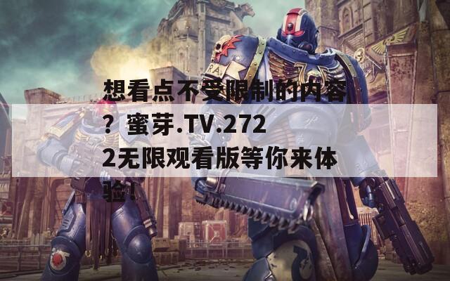 想看點(diǎn)不受限制的內(nèi)容？蜜芽.TV.2722無限觀看版等你來體驗(yàn)！