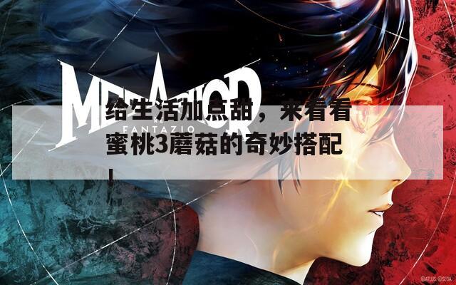 給生活加點(diǎn)甜，來看看蜜桃3蘑菇的奇妙搭配！