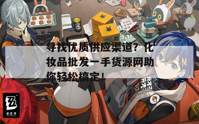 尋找優(yōu)質(zhì)供應渠道？化妝品批發(fā)一手貨源網(wǎng)助你輕松搞定！