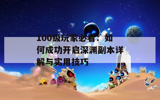 100級(jí)玩家必看：如何成功開啟深淵副本詳解與實(shí)用技巧