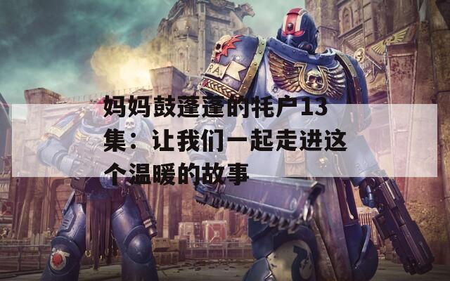 媽媽鼓蓬蓬的牦戶13集：讓我們一起走進這個溫暖的故事