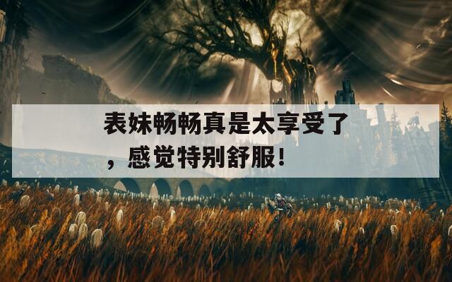 表妹暢暢真是太享受了，感覺特別舒服！