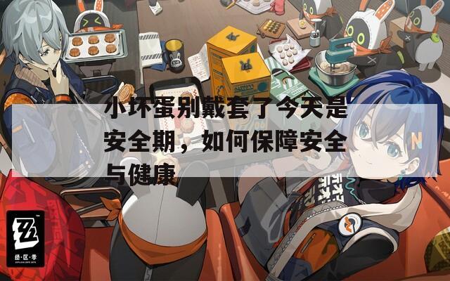 小壞蛋別戴套了今天是安全期，如何保障安全與健康