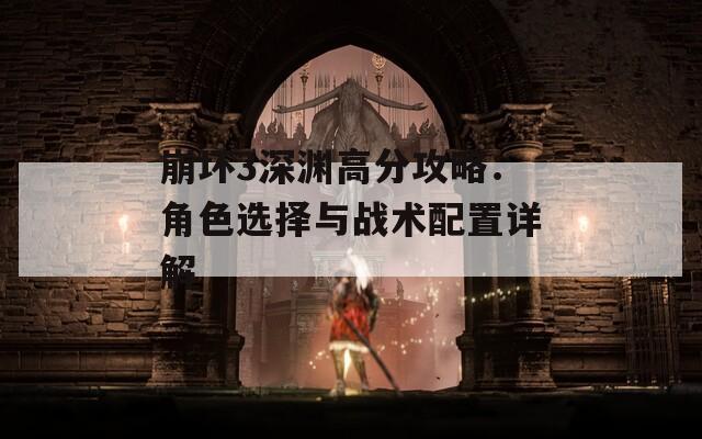 崩壞3深淵高分攻略：角色選擇與戰(zhàn)術(shù)配置詳解