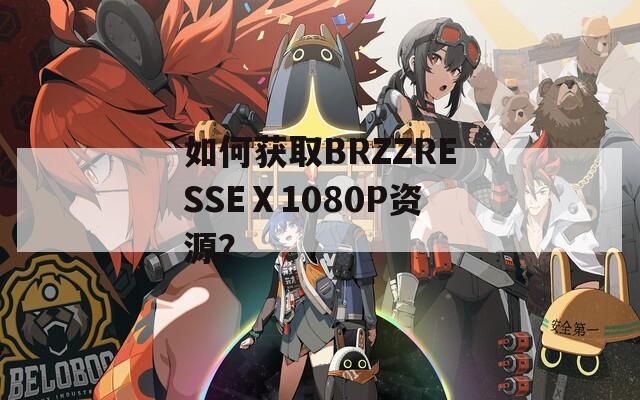 如何獲取BRZZRESSEⅩ1080P資源？