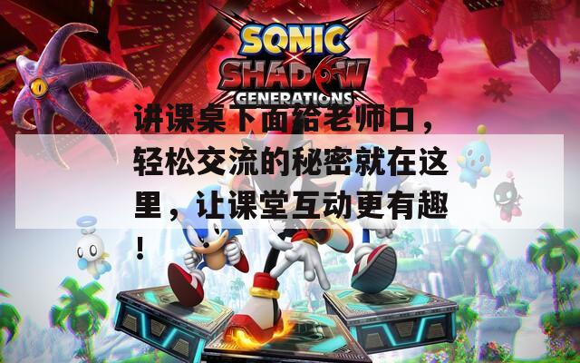 講課桌下面給老師口，輕松交流的秘密就在這里，讓課堂互動(dòng)更有趣！