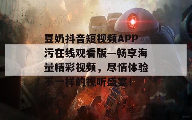 豆奶抖音短視頻APP污在線觀看版—暢享海量精彩視頻，盡情體驗(yàn)不一樣的視聽(tīng)盛宴！