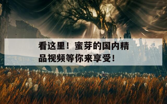 看這里！蜜芽的國(guó)內(nèi)精品視頻等你來(lái)享受！