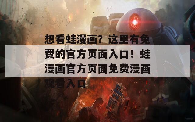 想看蛙漫畫(huà)？這里有免費(fèi)的官方頁(yè)面入口！蛙漫畫(huà)官方頁(yè)面免費(fèi)漫畫(huà)觀看入口
