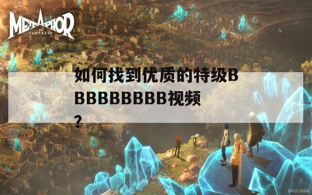 如何找到優(yōu)質(zhì)的特級BBBBBBBBB視頻？
