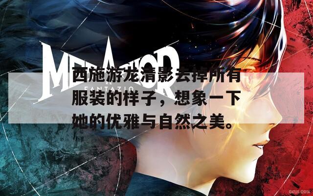 西施游龍清影去掉所有服裝的樣子，想象一下她的優(yōu)雅與自然之美。