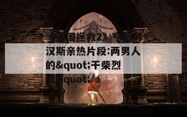 《天國(guó)拯救2》亨利與漢斯親熱片段:兩男人的"干柴烈火"