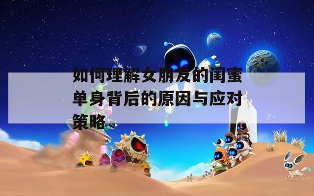 如何理解女朋友的閨蜜單身背后的原因與應(yīng)對策略